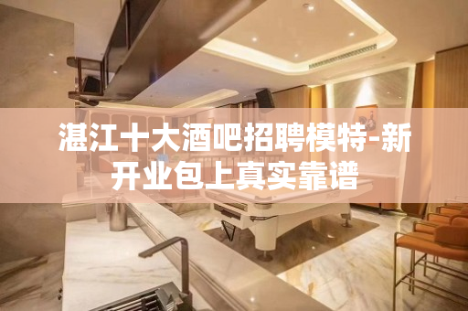 湛江十大酒吧招聘模特-新开业包上真实靠谱