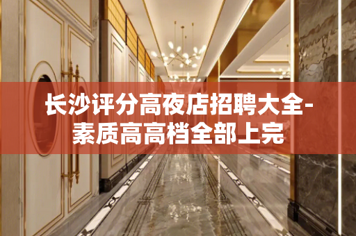 长沙评分高夜店招聘大全-素质高高档全部上完