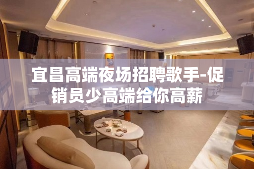 宜昌高端夜场招聘歌手-促销员少高端给你高薪