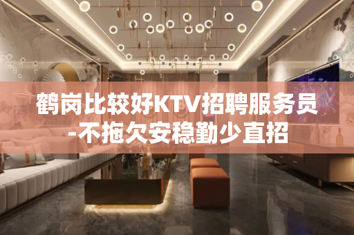 鹤岗比较好KTV招聘服务员-不拖欠安稳勤少直招