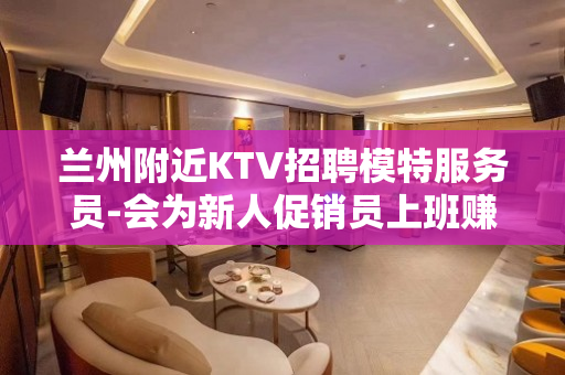 兰州附近KTV招聘模特服务员-会为新人促销员上班赚米着想