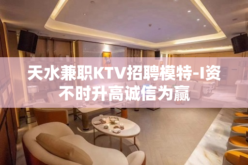 天水兼职KTV招聘模特-I资不时升高诚信为赢