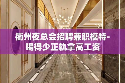 衢州夜总会招聘兼职模特-喝得少正轨拿高工资