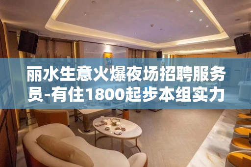 丽水生意火爆夜场招聘服务员-有住1800起步本组实力强