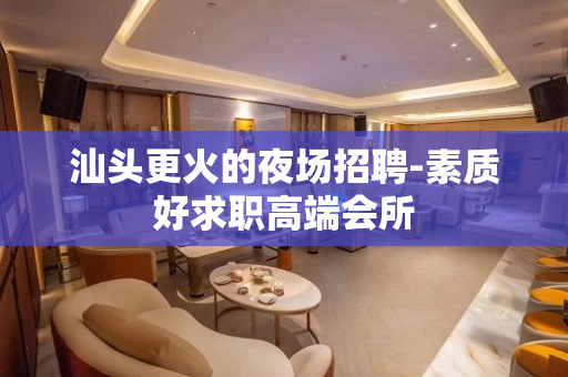 汕头更火的夜场招聘-素质好求职高端会所