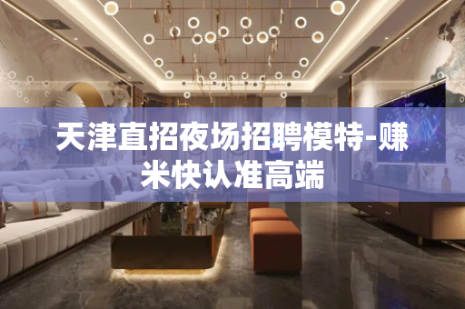 天津直招夜场招聘模特-赚米快认准高端