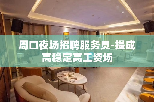周口夜场招聘服务员-提成高稳定高工资场
