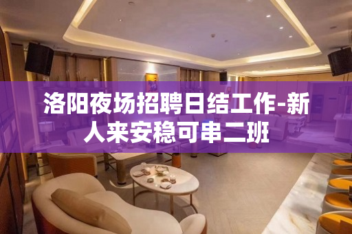 洛阳夜场招聘日结工作-新人来安稳可串二班