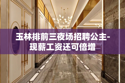 玉林排前三夜场招聘公主-现薪工资还可倍增