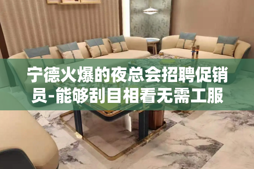 宁德火爆的夜总会招聘促销员-能够刮目相看无需工服
