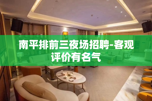 南平排前三夜场招聘-客观评价有名气
