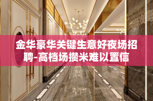 金华豪华关键生意好夜场招聘-高档场攒米难以置信