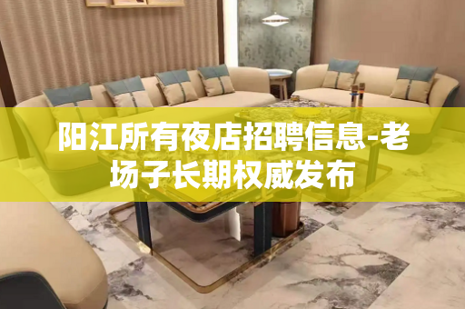 阳江所有夜店招聘信息-老场子长期权威发布