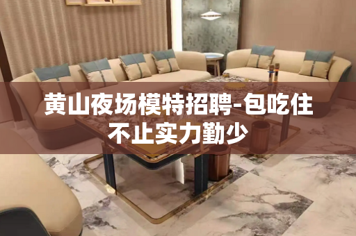 黄山夜场模特招聘-包吃住不止实力勤少