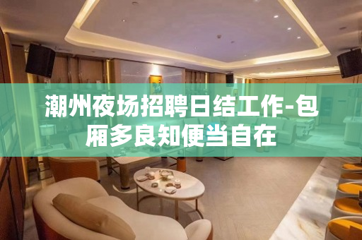 潮州夜场招聘日结工作-包厢多良知便当自在