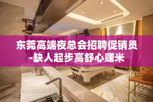 东莞高端夜总会招聘促销员-缺人起步高舒心赚米