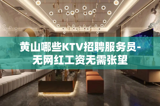 黄山哪些KTV招聘服务员-无网红工资无需张望