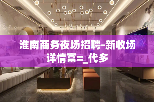 淮南商务夜场招聘-新收场详情富=_代多