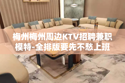 梅州梅州周边KTV招聘兼职模特-全排版要先不愁上班