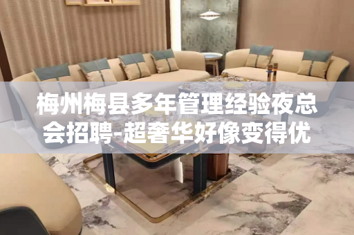 梅州梅县多年管理经验夜总会招聘-超奢华好像变得优秀