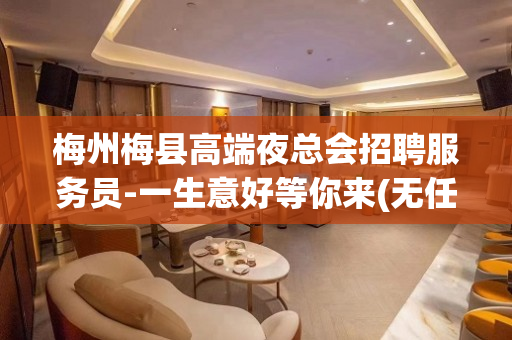梅州梅县高端夜总会招聘服务员-一生意好等你来(无任务无费用)