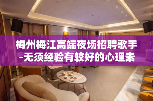 梅州梅江高端夜场招聘歌手-无须经验有较好的心理素质