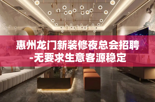 惠州龙门新装修夜总会招聘-无要求生意客源稳定