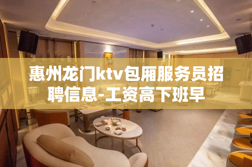 惠州龙门ktv包厢服务员招聘信息-工资高下班早