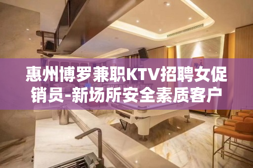 惠州博罗兼职KTV招聘女促销员-新场所安全素质客户