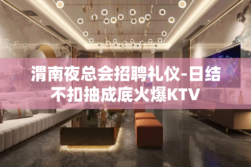 渭南夜总会招聘礼仪-日结不扣抽成底火爆KTV