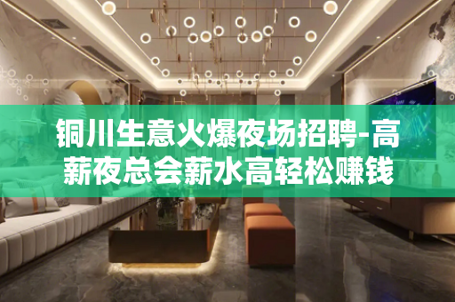 铜川生意火爆夜场招聘-高薪夜总会薪水高轻松赚钱