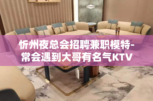 忻州夜总会招聘兼职模特-常会遇到大哥有名气KTV