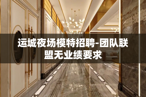 运城夜场模特招聘-团队联盟无业绩要求