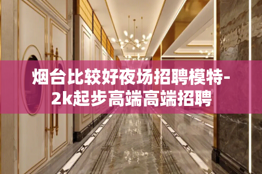 烟台比较好夜场招聘模特-2k起步高端高端招聘
