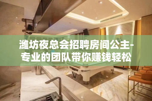 潍坊夜总会招聘房间公主-专业的团队带你赚钱轻松