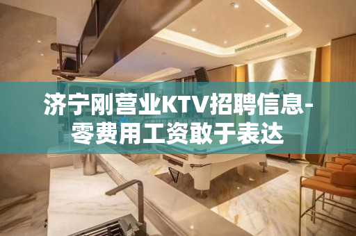 济宁刚营业KTV招聘信息-零费用工资敢于表达
