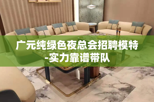 广元纯绿色夜总会招聘模特-实力靠谱带队