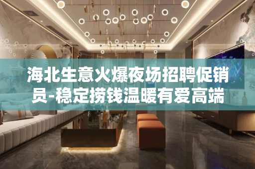 海北生意火爆夜场招聘促销员-稳定捞钱温暖有爱高端诚聘