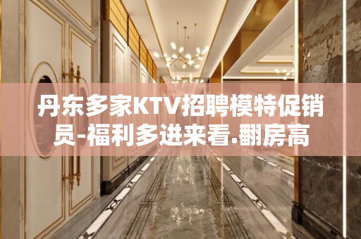 丹东多家KTV招聘模特促销员-福利多进来看.翻房高