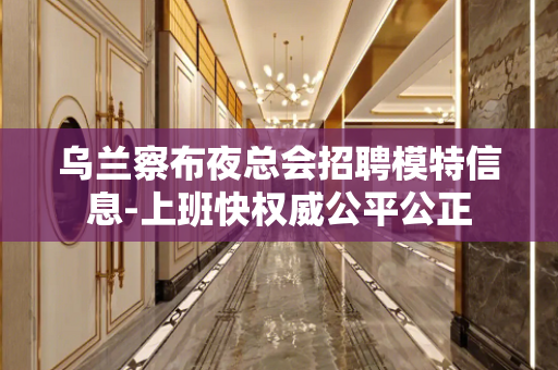 乌兰察布夜总会招聘模特信息-上班快权威公平公正