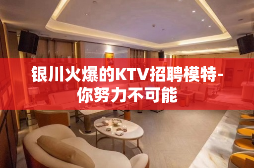 银川火爆的KTV招聘模特-你努力不可能