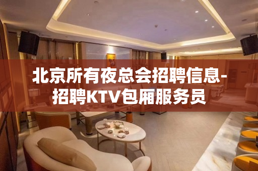 北京所有夜总会招聘信息-招聘KTV包厢服务员