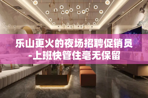 乐山更火的夜场招聘促销员-上班快管住毫无保留
