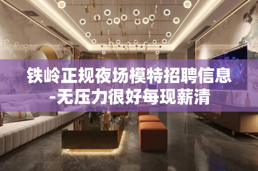 铁岭正规夜场模特招聘信息-无压力很好每现薪清