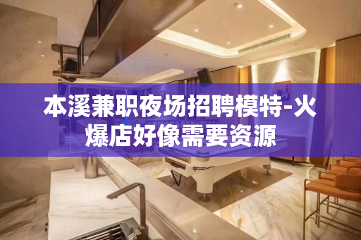 本溪兼职夜场招聘模特-火爆店好像需要资源