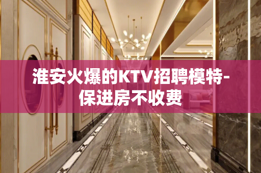 淮安火爆的KTV招聘模特-保进房不收费