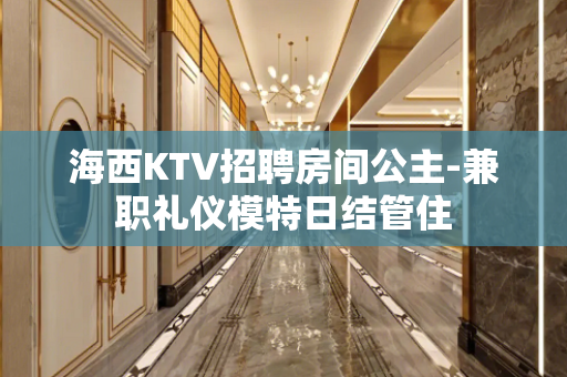 海西KTV招聘房间公主-兼职礼仪模特日结管住
