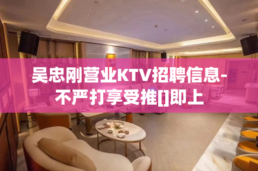 吴忠刚营业KTV招聘信息-不严打享受推[]即上
