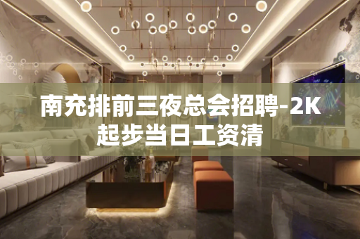 南充排前三夜总会招聘-2K起步当日工资清