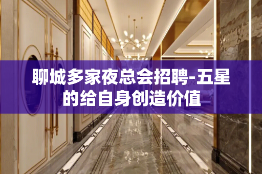 聊城多家夜总会招聘-五星的给自身创造价值